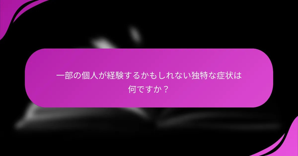 一部の個人が経験するかもしれない独特な症状は何ですか？