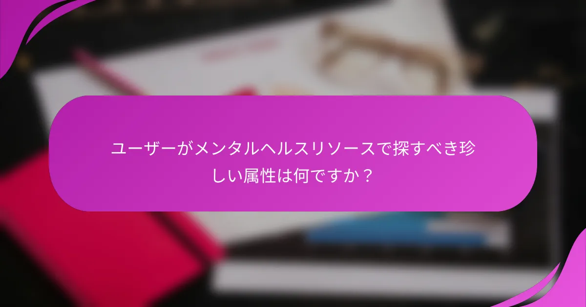ユーザーがメンタルヘルスリソースで探すべき珍しい属性は何ですか？
