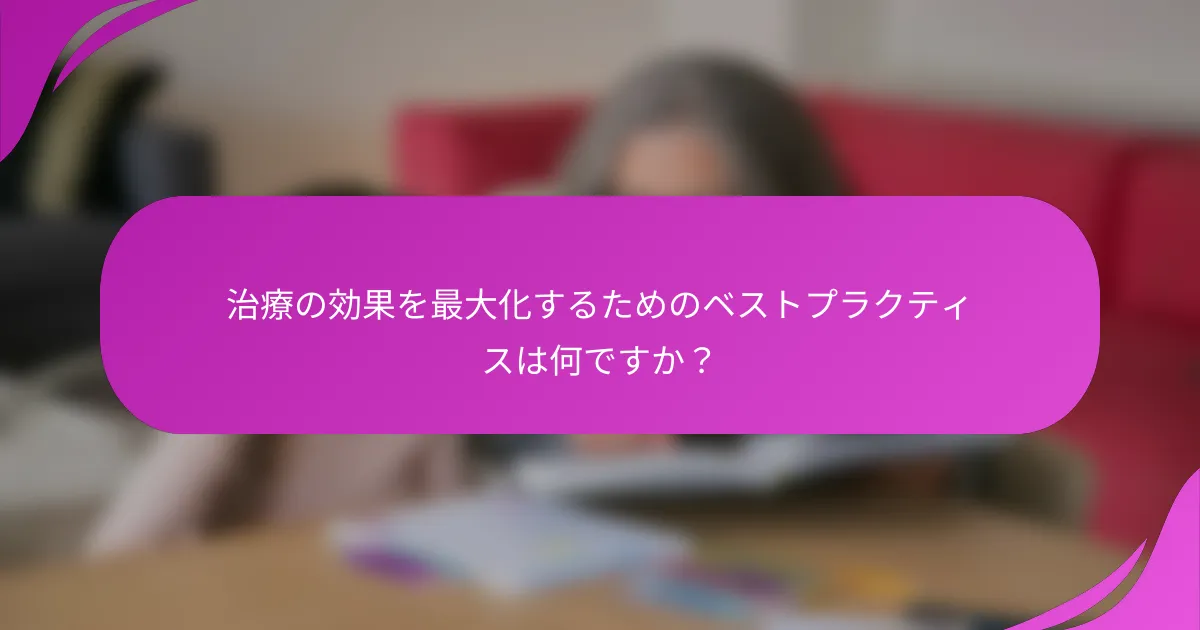 治療の効果を最大化するためのベストプラクティスは何ですか？