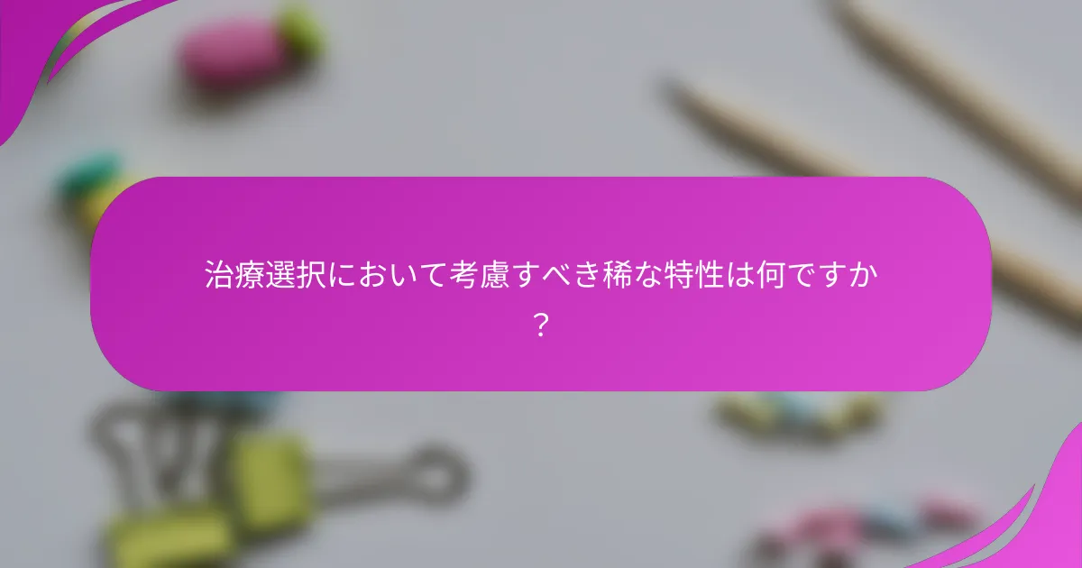治療選択において考慮すべき稀な特性は何ですか？