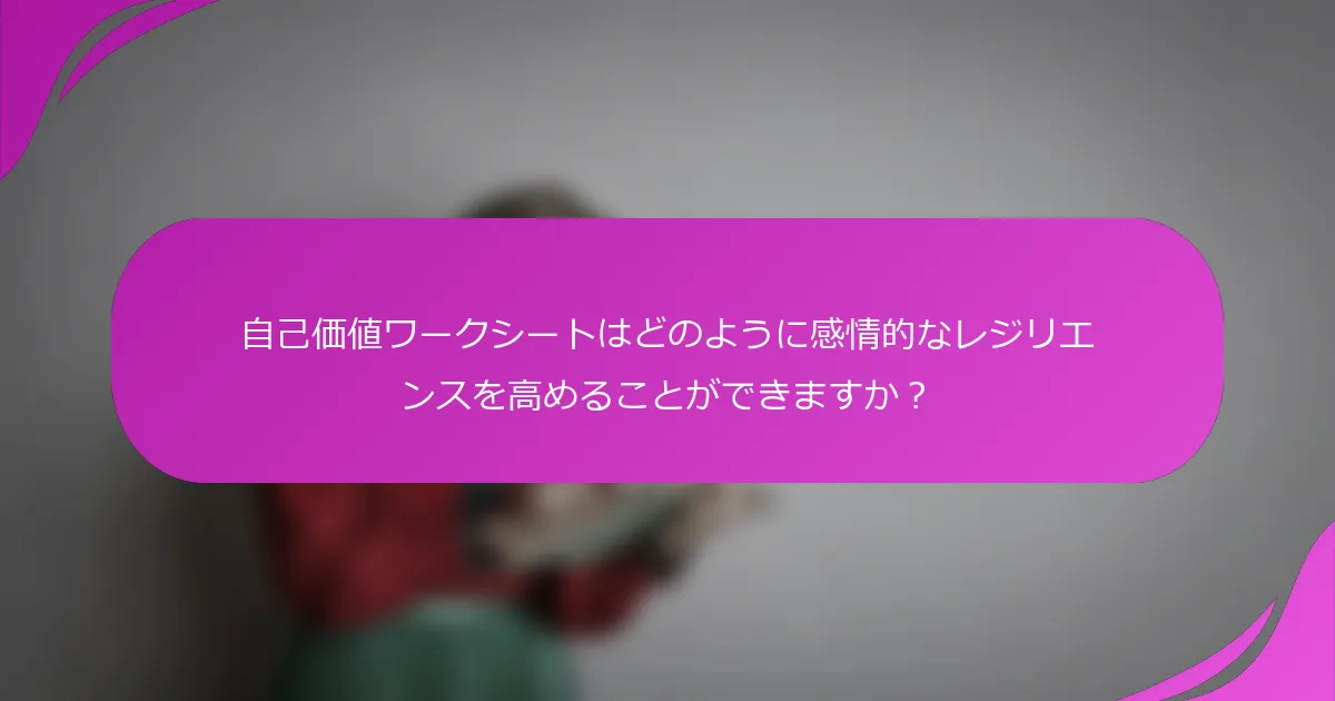 自己価値ワークシートはどのように感情的なレジリエンスを高めることができますか？
