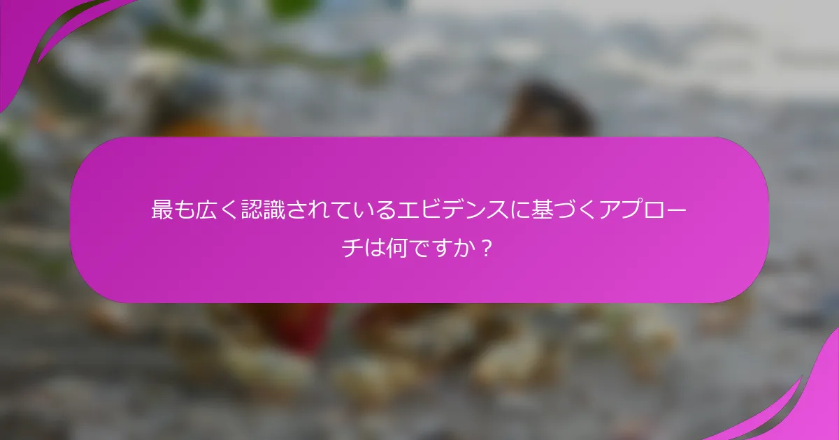 最も広く認識されているエビデンスに基づくアプローチは何ですか？